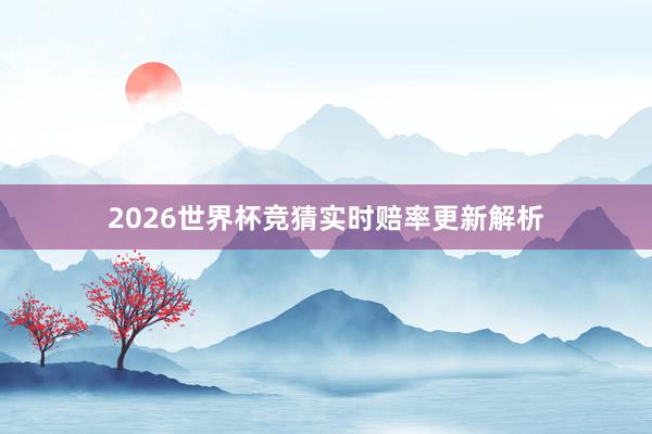 2026世界杯竞猜实时赔率更新解析