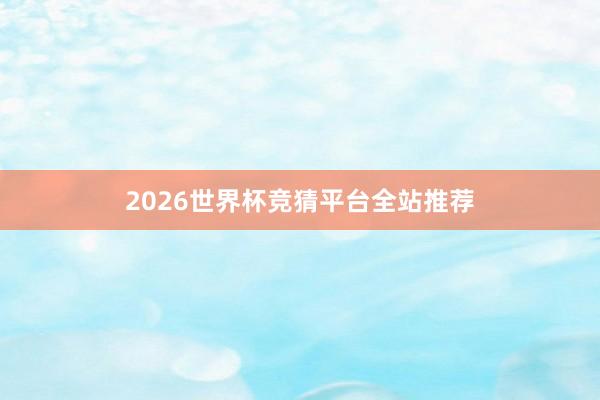 2026世界杯竞猜平台全站推荐