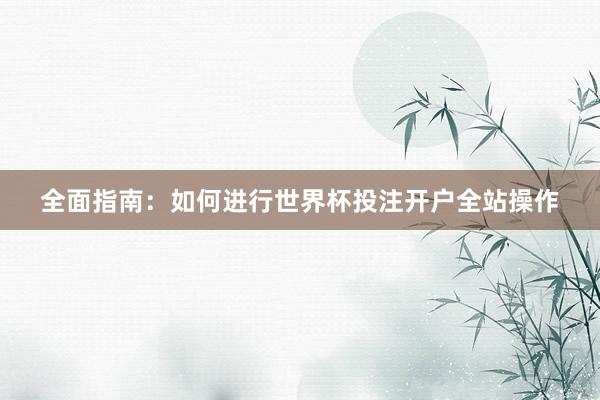 全面指南：如何进行世界杯投注开户全站操作
