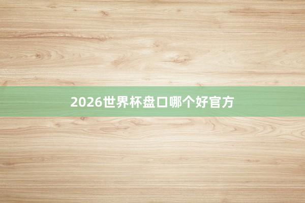 2026世界杯盘口哪个好官方