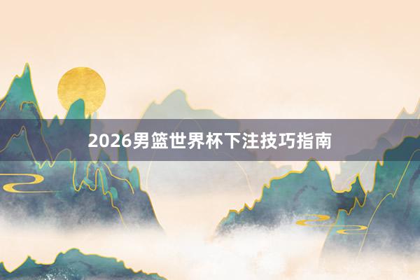2026男篮世界杯下注技巧指南
