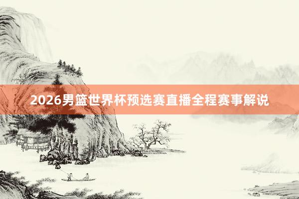 2026男篮世界杯预选赛直播全程赛事解说