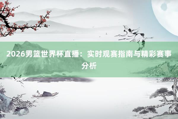 2026男篮世界杯直播：实时观赛指南与精彩赛事分析