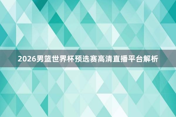2026男篮世界杯预选赛高清直播平台解析