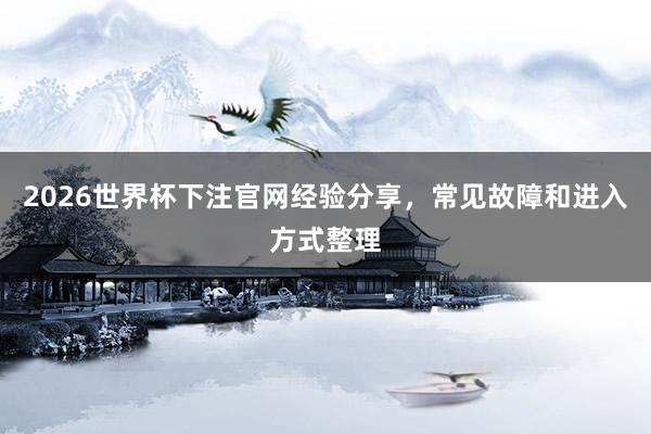2026世界杯下注官网经验分享，常见故障和进入方式整理