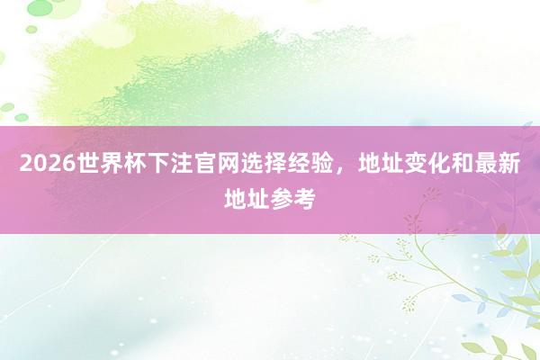 2026世界杯下注官网选择经验，地址变化和最新地址参考