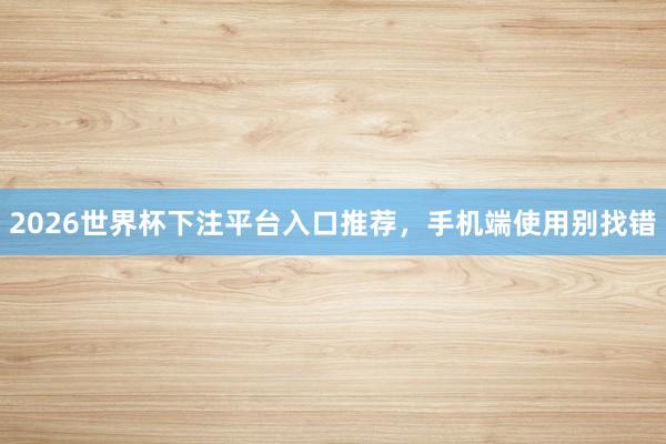 2026世界杯下注平台入口推荐，手机端使用别找错