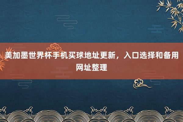 美加墨世界杯手机买球地址更新，入口选择和备用网址整理