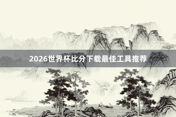 2026世界杯比分下载最佳工具推荐