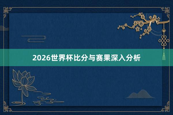 2026世界杯比分与赛果深入分析