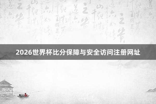 2026世界杯比分保障与安全访问注册网址