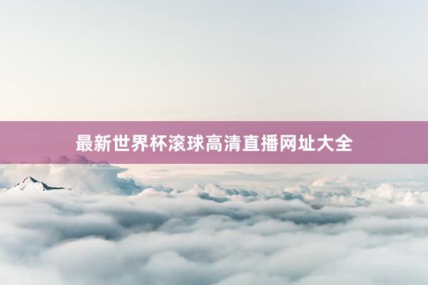 最新世界杯滚球高清直播网址大全