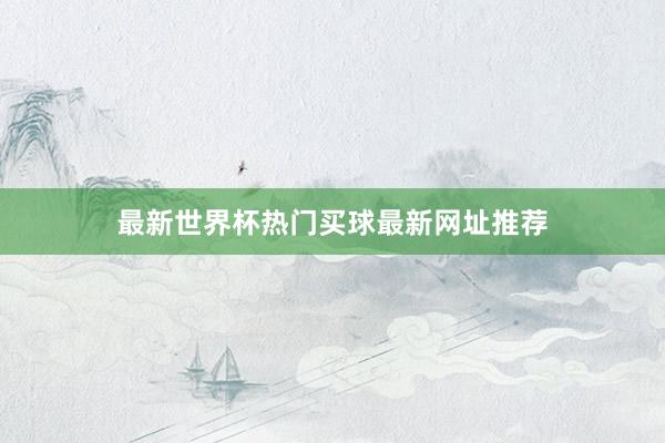 最新世界杯热门买球最新网址推荐