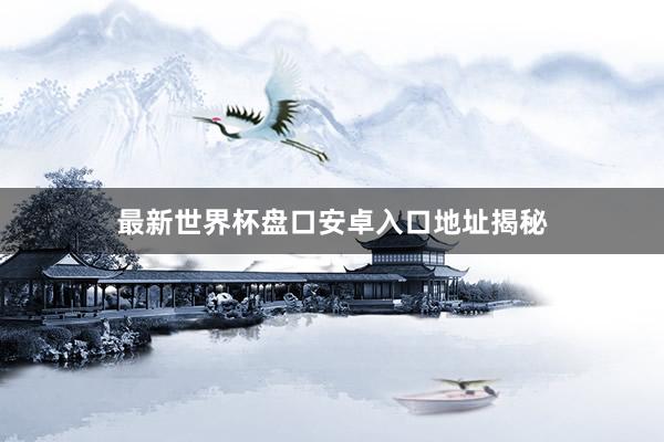 最新世界杯盘口安卓入口地址揭秘