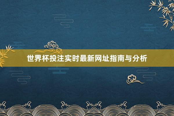 世界杯投注实时最新网址指南与分析